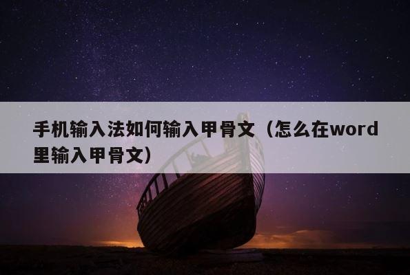手机输入法如何输入甲骨文（怎么在word里输入甲骨文） 第1张