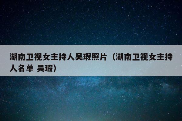 湖南卫视女主持人吴瑕照片（湖南卫视女主持人名单 吴瑕） 第1张