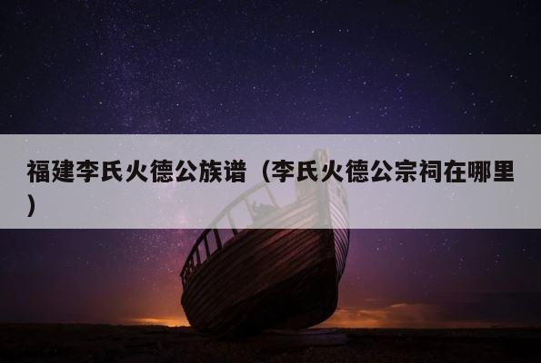 福建李氏火德公族谱（李氏火德公宗祠在哪里） 第1张