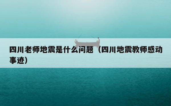 四川老师地震是什么问题（四川地震教师感动事迹） 第1张