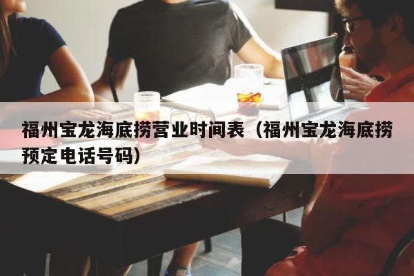 福州宝龙海底捞营业时间表（福州宝龙海底捞预定电话号码） 第1张