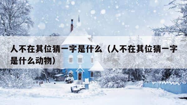 人不在其位猜一字是什么（人不在其位猜一字是什么动物） 第1张
