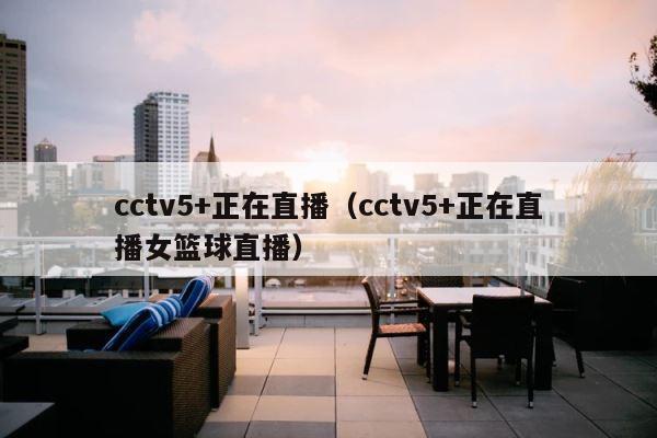 cctv5+正在直播（cctv5+正在直播女篮球直播） 第1张