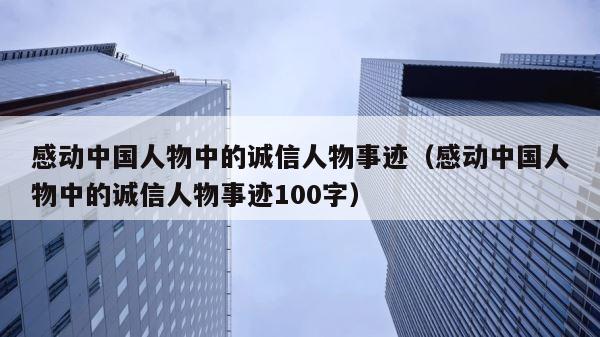 感动中国人物中的诚信人物事迹（感动中国人物中的诚信人物事迹100字） 第1张
