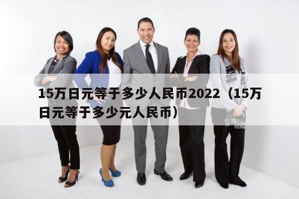 15万日元等于多少人民币2022（15万日元等于多少元人民币） 第1张