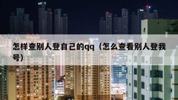 怎样查别人登自己的qq（怎么查看别人登我号） 第1张