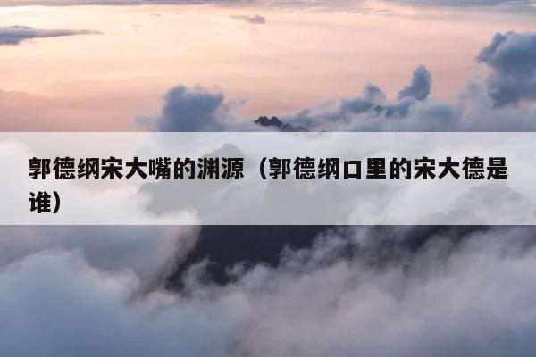 郭德纲宋大嘴的渊源（郭德纲口里的宋大德是谁） 第1张