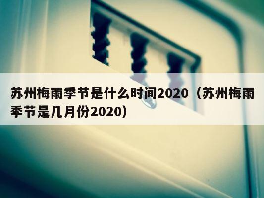苏州梅雨季节是什么时间2020（苏州梅雨季节是几月份2020） 第1张