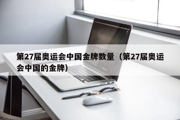 第27届奥运会中国金牌数量（第27届奥运会中国的金牌） 第1张
