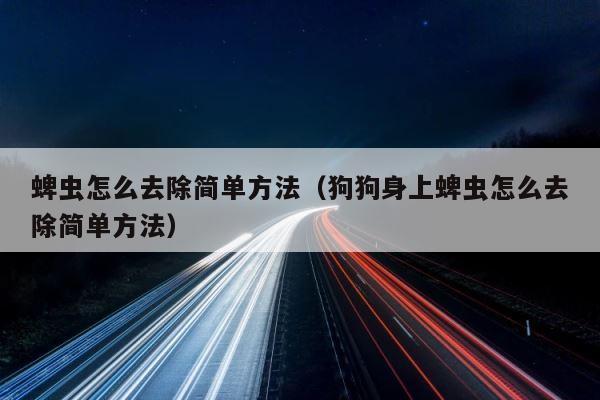 蜱虫怎么去除简单方法（狗狗身上蜱虫怎么去除简单方法） 第1张