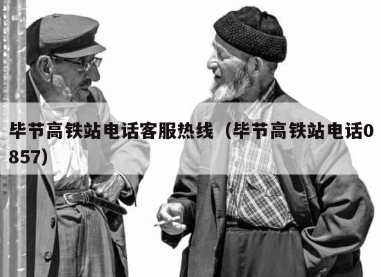 毕节高铁站电话客服热线（毕节高铁站电话0857） 第1张