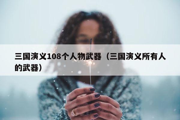三国演义108个人物武器（三国演义所有人的武器） 第1张