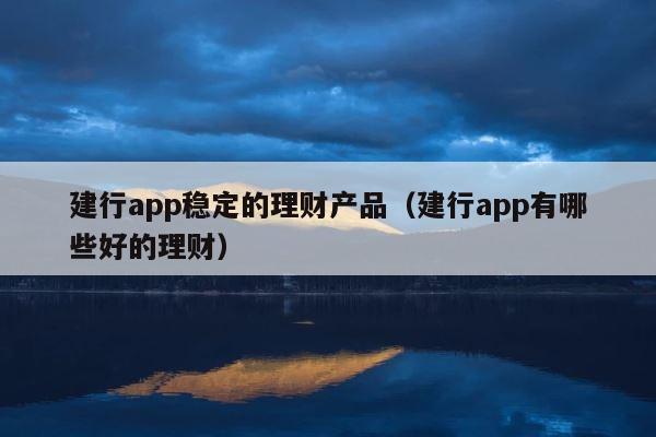 建行app稳定的理财产品（建行app有哪些好的理财） 第1张