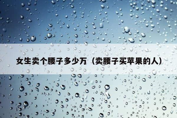 女生卖个腰子多少万（卖腰子买苹果的人） 第1张