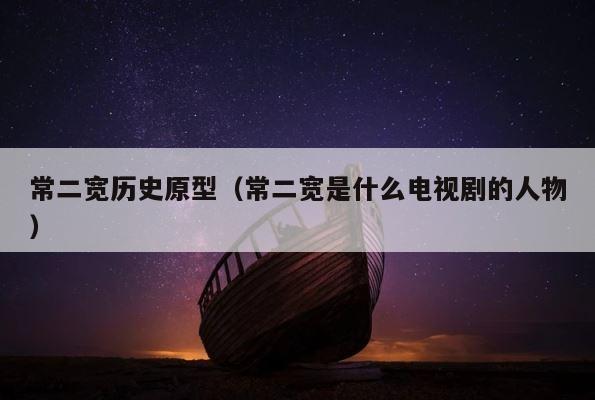 常二宽历史原型（常二宽是什么电视剧的人物） 第1张