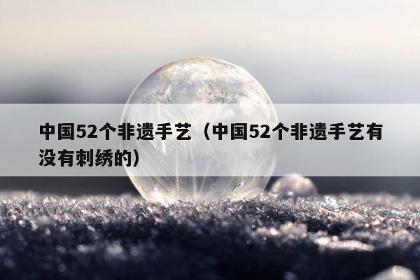 中国52个非遗手艺（中国52个非遗手艺有没有刺绣的） 第1张