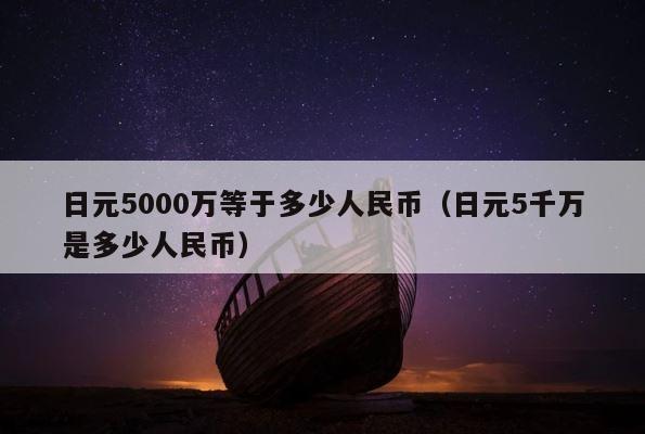 日元5000万等于多少人民币（日元5千万是多少人民币） 第1张