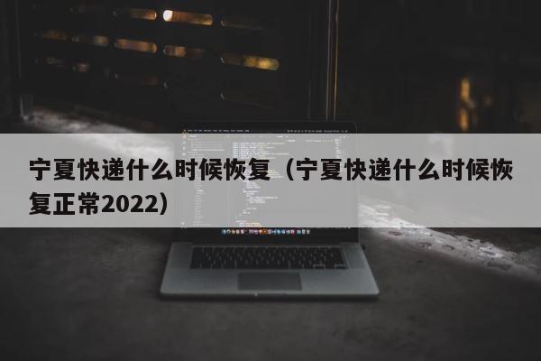 宁夏快递什么时候恢复（宁夏快递什么时候恢复正常2022） 第1张