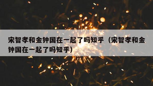 宋智孝和金钟国在一起了吗知乎（宋智孝和金钟国在一起了吗知乎） 第1张