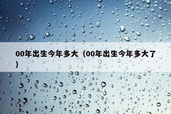 00年出生今年多大（00年出生今年多大了） 第1张