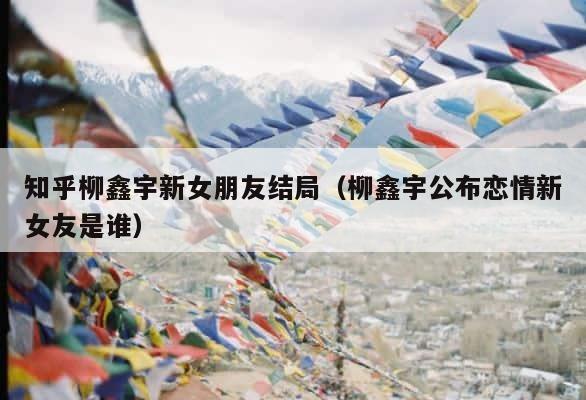知乎柳鑫宇新女朋友结局（柳鑫宇公布恋情新女友是谁） 第1张