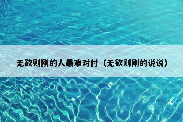 无欲则刚的人最难对付（无欲则刚的说说） 第1张
