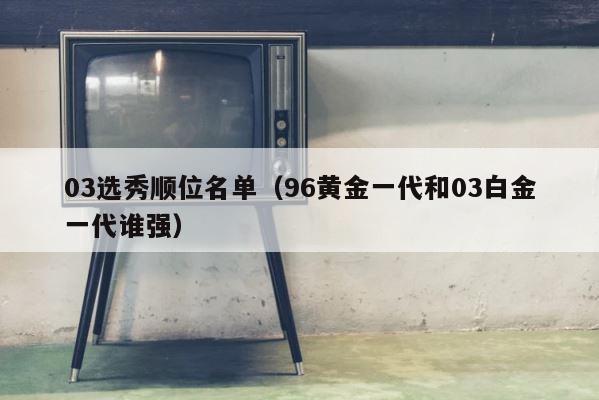 03选秀顺位名单（96黄金一代和03白金一代谁强） 第1张