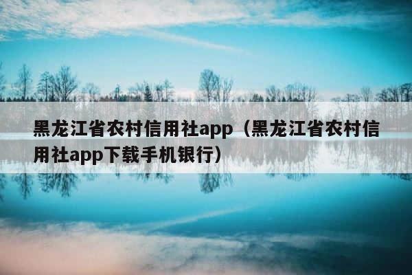 黑龙江省农村信用社app（黑龙江省农村信用社app下载手机银行） 第1张