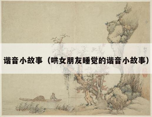 谐音小故事（哄女朋友睡觉的谐音小故事） 第1张