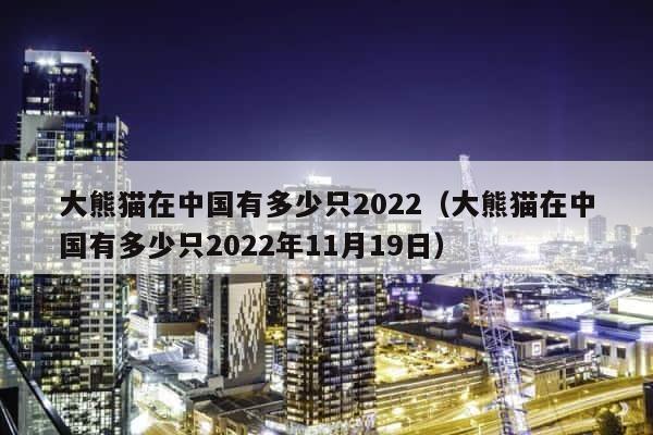 大熊猫在中国有多少只2022（大熊猫在中国有多少只2022年11月19日） 第1张