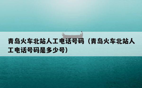 青岛火车北站人工电话号码（青岛火车北站人工电话号码是多少号） 第1张