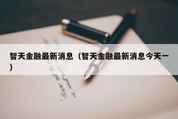 智天金融最新消息（智天金融最新消息今天一） 第1张