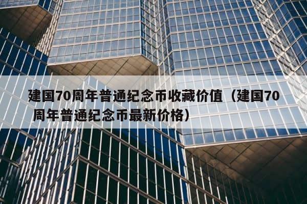 建国70周年普通纪念币收藏价值（建国70 周年普通纪念币最新价格） 第1张