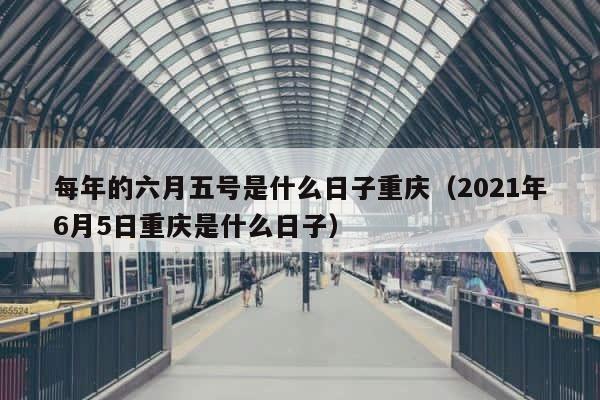 每年的六月五号是什么日子重庆（2021年6月5日重庆是什么日子） 第1张