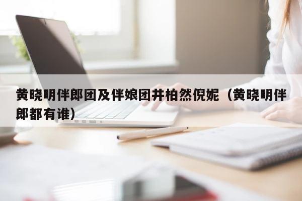 黄晓明伴郎团及伴娘团井柏然倪妮（黄晓明伴郎都有谁） 第1张