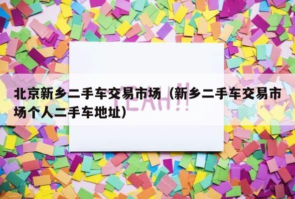 北京新乡二手车交易市场（新乡二手车交易市场个人二手车地址） 第1张