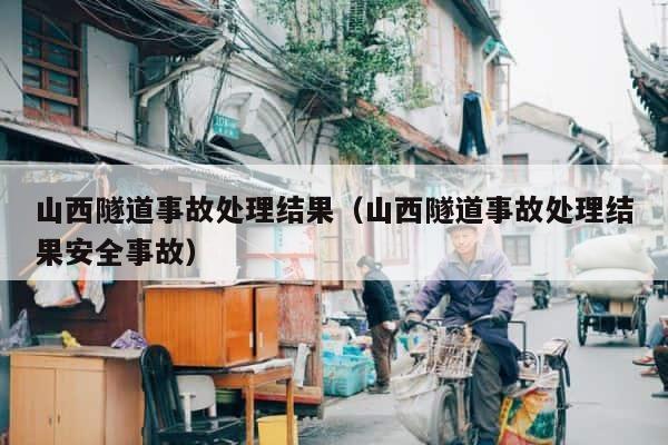 山西隧道事故处理结果（山西隧道事故处理结果安全事故） 第1张