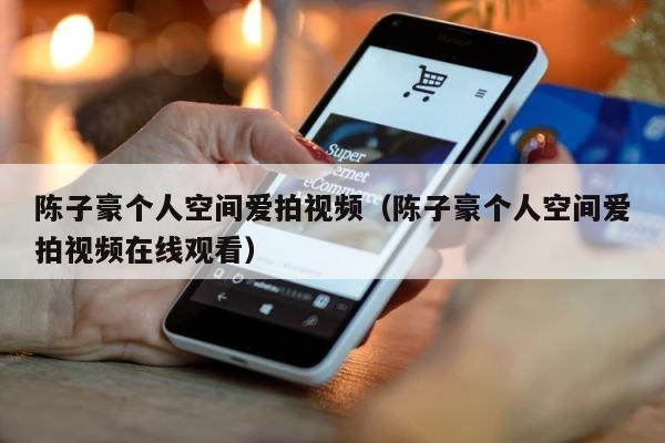 陈子豪个人空间爱拍视频（陈子豪个人空间爱拍视频在线观看） 第1张