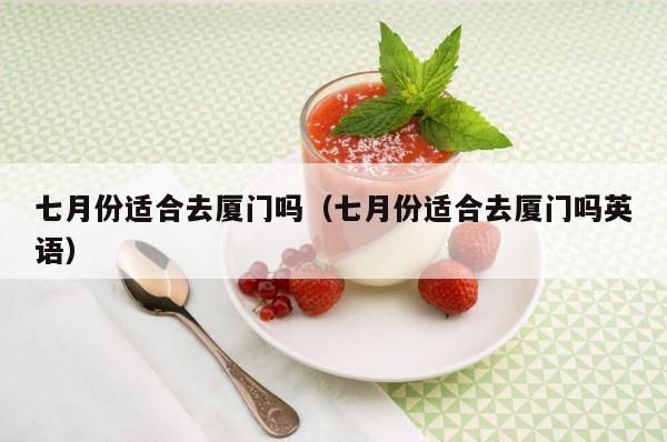 七月份适合去厦门吗（七月份适合去厦门吗英语） 第1张