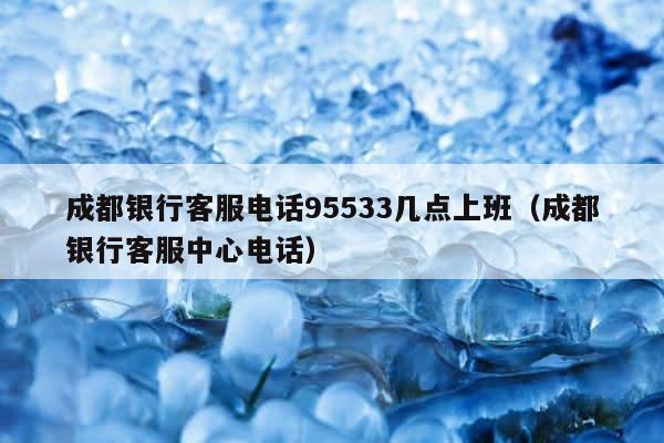 成都银行客服电话95533几点上班（成都银行客服中心电话） 第1张