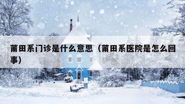 莆田系门诊是什么意思（莆田系医院是怎么回事） 第1张
