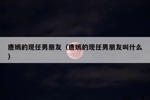 唐嫣的现任男朋友（唐嫣的现任男朋友叫什么） 第1张