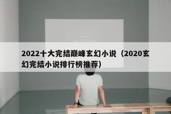 2022十大完结巅峰玄幻小说（2020玄幻完结小说排行榜推荐） 第1张