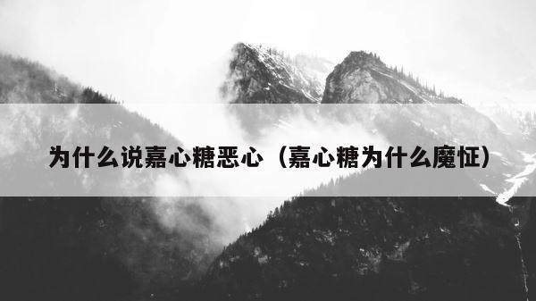 为什么说嘉心糖恶心（嘉心糖为什么魔怔） 第1张