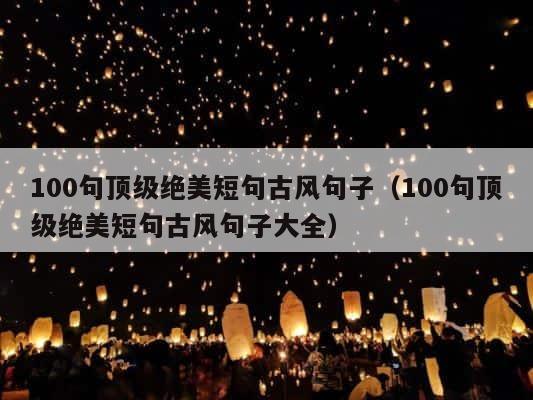 100句顶级绝美短句古风句子（100句顶级绝美短句古风句子大全） 第1张