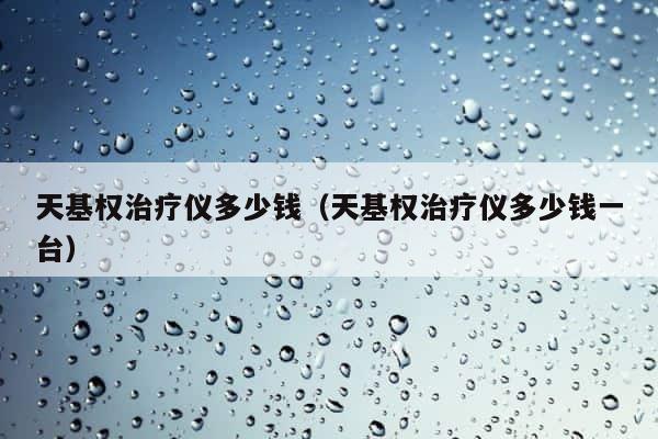 天基权治疗仪多少钱（天基权治疗仪多少钱一台） 第1张