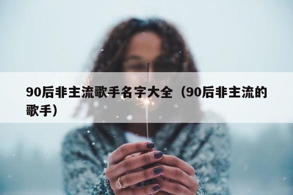 90后非主流歌手名字大全（90后非主流的歌手） 第1张
