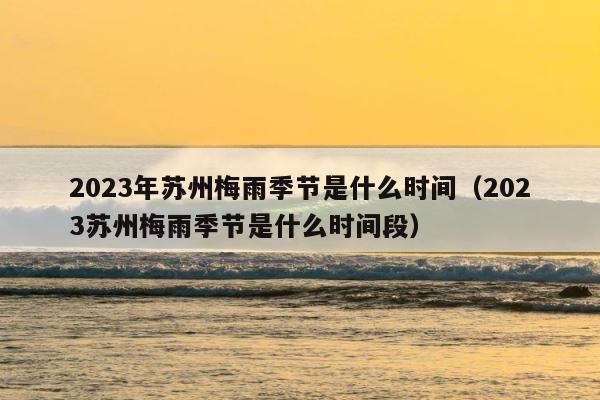 2023年苏州梅雨季节是什么时间（2023苏州梅雨季节是什么时间段） 第1张