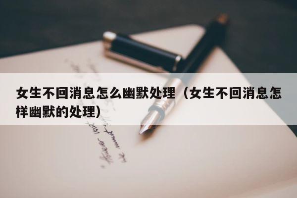 女生不回消息怎么幽默处理（女生不回消息怎样幽默的处理） 第1张