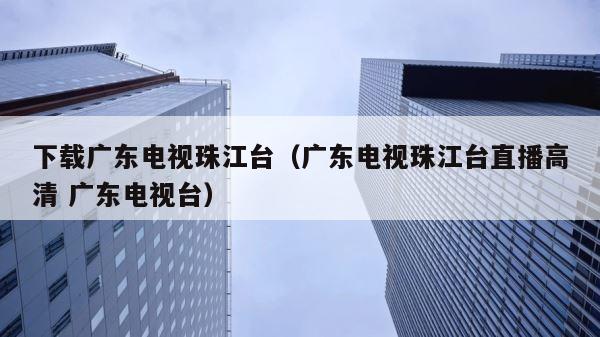下载广东电视珠江台（广东电视珠江台直播高清 广东电视台） 第1张